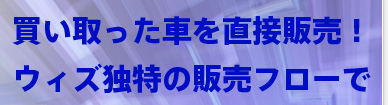 買い取った車を直接販売！ウィズ独特の販売フローで